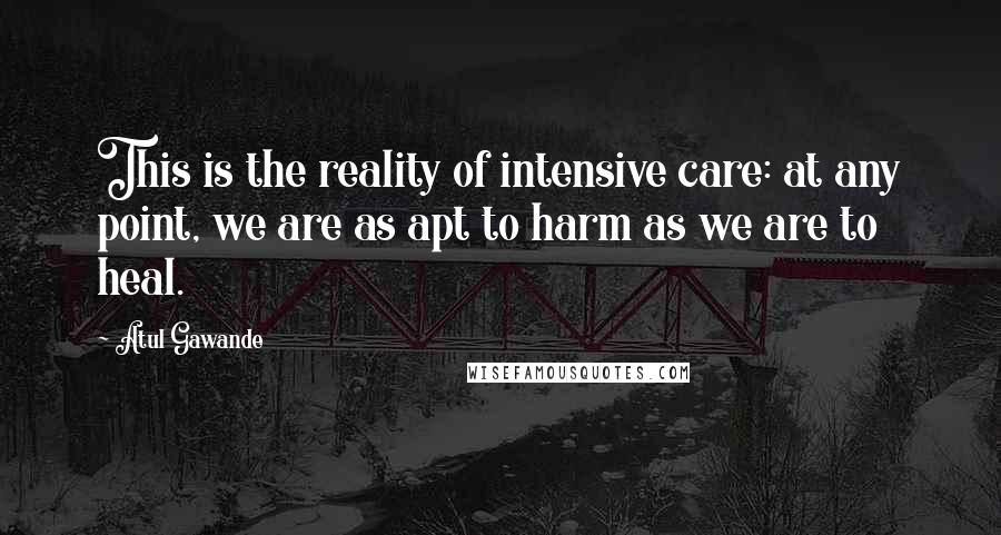 Atul Gawande Quotes: This is the reality of intensive care: at any point, we are as apt to harm as we are to heal.
