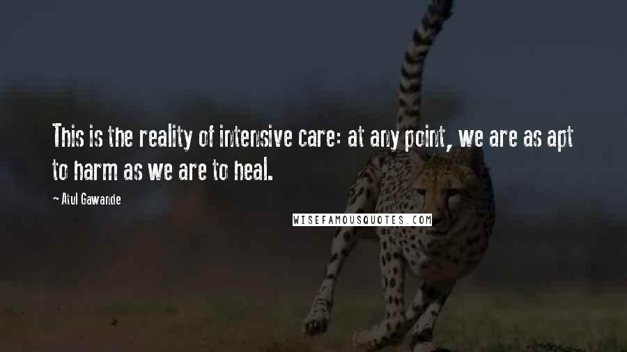 Atul Gawande Quotes: This is the reality of intensive care: at any point, we are as apt to harm as we are to heal.