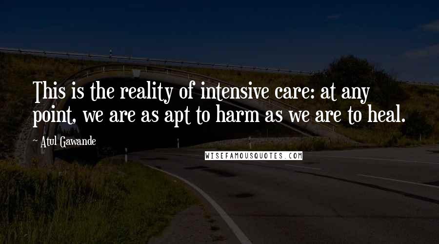 Atul Gawande Quotes: This is the reality of intensive care: at any point, we are as apt to harm as we are to heal.