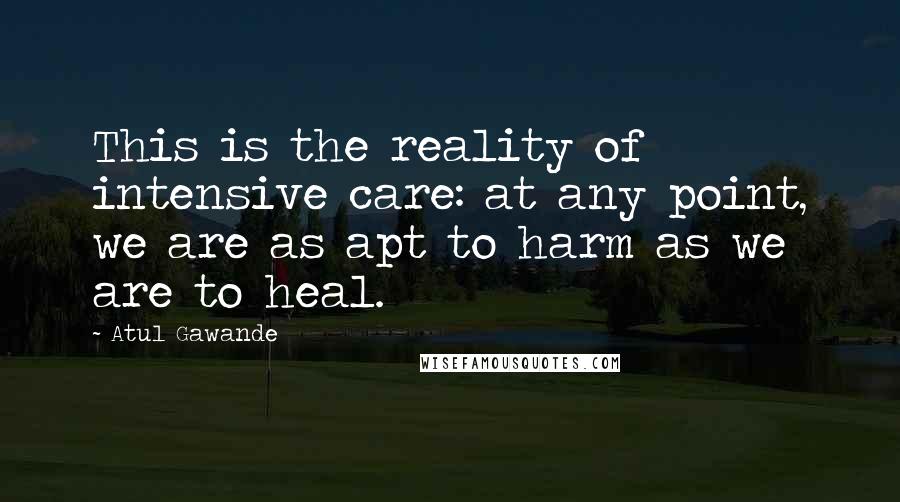 Atul Gawande Quotes: This is the reality of intensive care: at any point, we are as apt to harm as we are to heal.