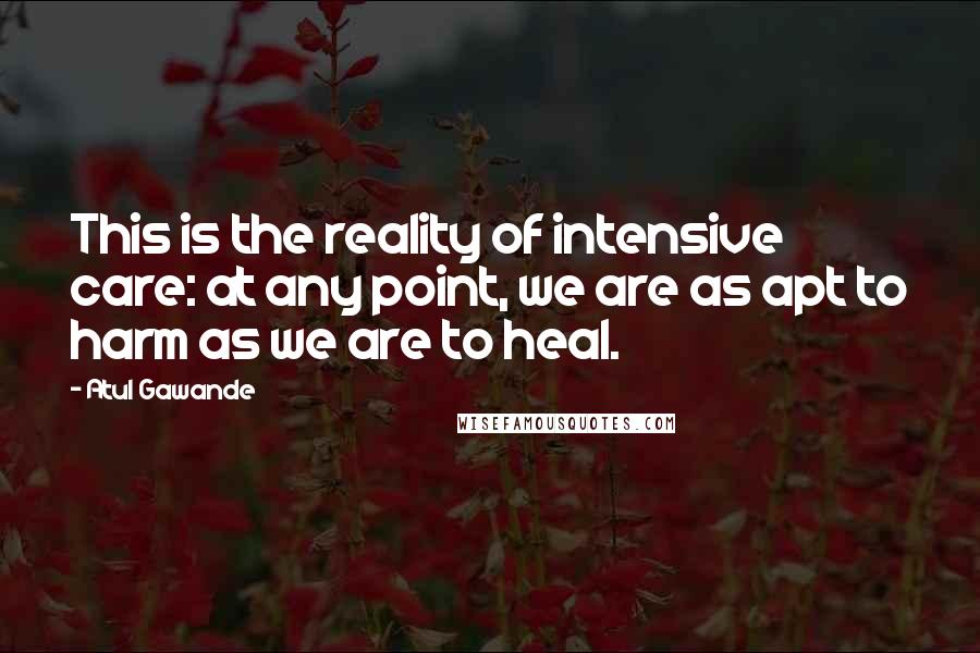 Atul Gawande Quotes: This is the reality of intensive care: at any point, we are as apt to harm as we are to heal.