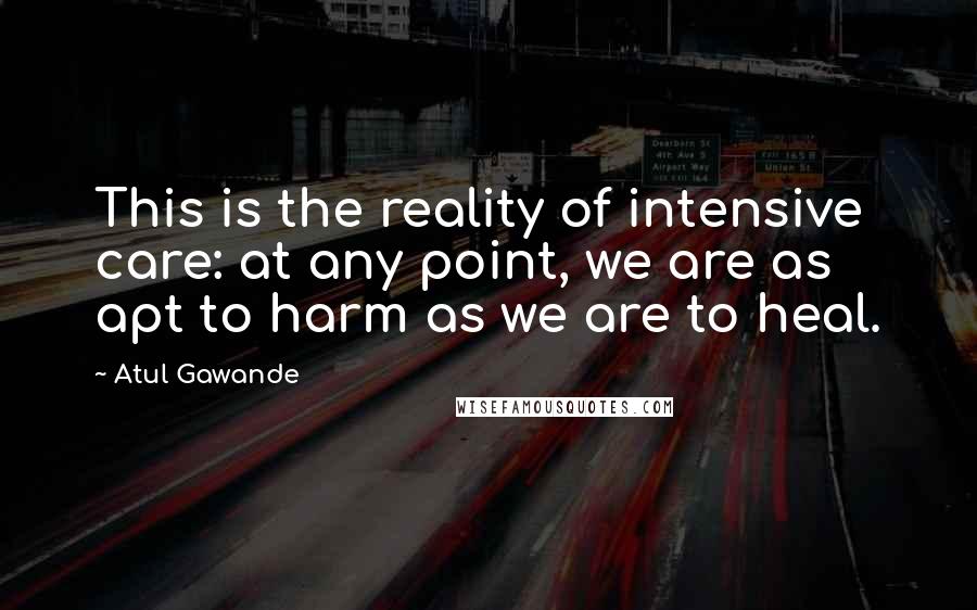 Atul Gawande Quotes: This is the reality of intensive care: at any point, we are as apt to harm as we are to heal.