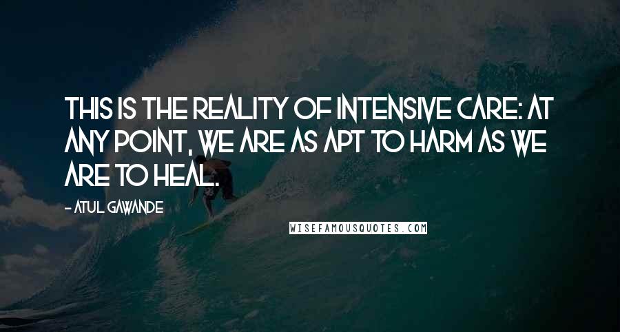 Atul Gawande Quotes: This is the reality of intensive care: at any point, we are as apt to harm as we are to heal.