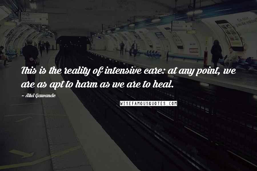 Atul Gawande Quotes: This is the reality of intensive care: at any point, we are as apt to harm as we are to heal.