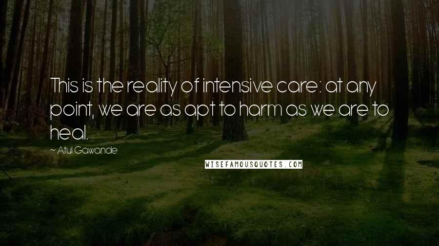 Atul Gawande Quotes: This is the reality of intensive care: at any point, we are as apt to harm as we are to heal.