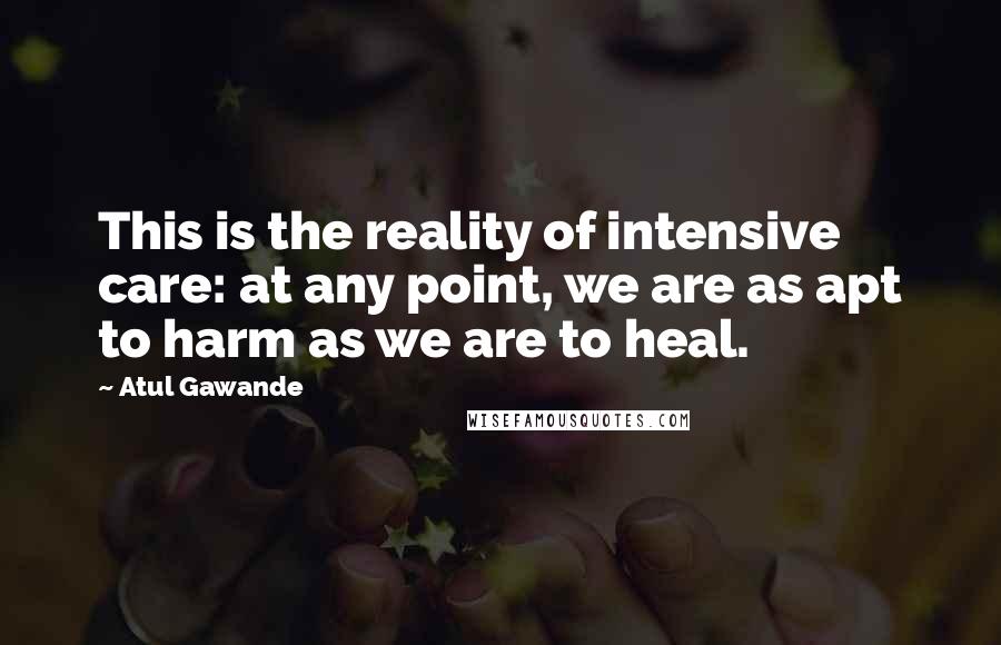 Atul Gawande Quotes: This is the reality of intensive care: at any point, we are as apt to harm as we are to heal.