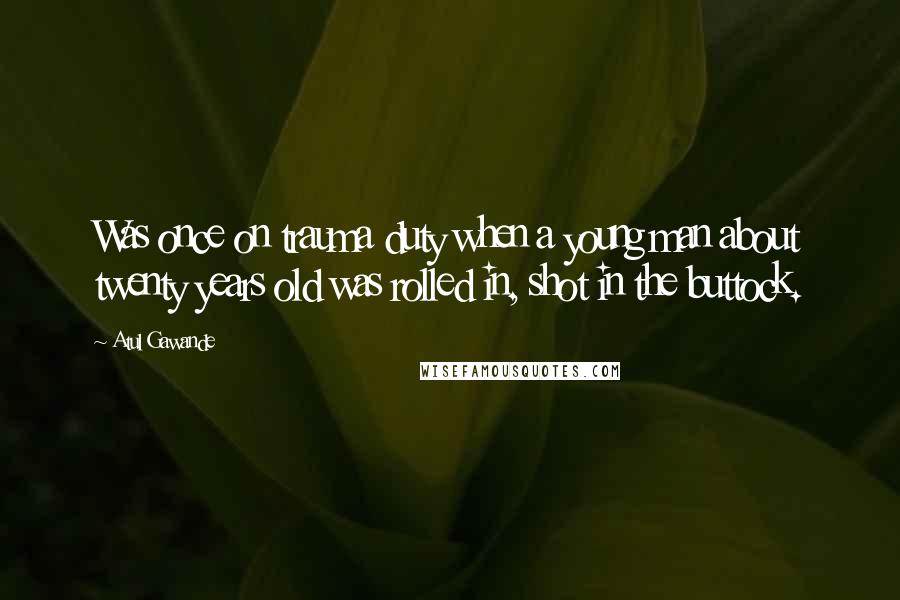 Atul Gawande Quotes: Was once on trauma duty when a young man about twenty years old was rolled in, shot in the buttock.