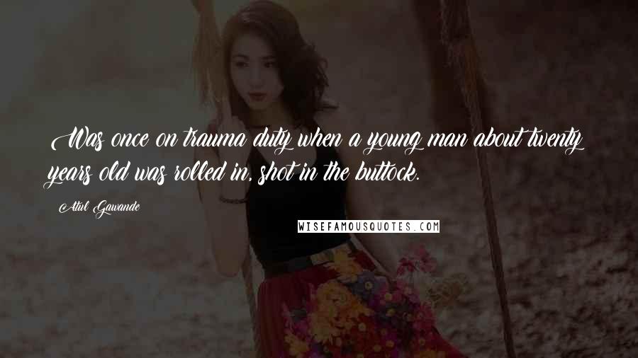 Atul Gawande Quotes: Was once on trauma duty when a young man about twenty years old was rolled in, shot in the buttock.