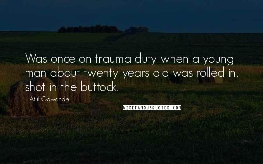 Atul Gawande Quotes: Was once on trauma duty when a young man about twenty years old was rolled in, shot in the buttock.