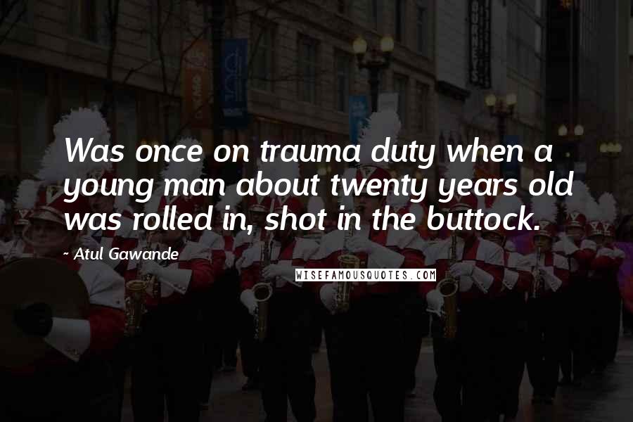 Atul Gawande Quotes: Was once on trauma duty when a young man about twenty years old was rolled in, shot in the buttock.