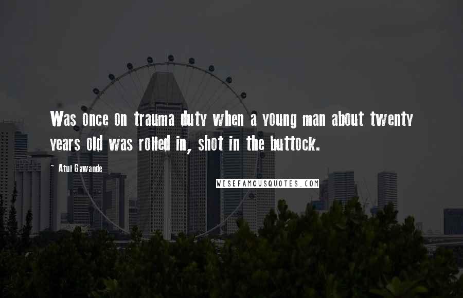 Atul Gawande Quotes: Was once on trauma duty when a young man about twenty years old was rolled in, shot in the buttock.