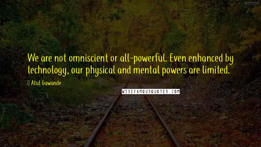 Atul Gawande Quotes: We are not omniscient or all-powerful. Even enhanced by technology, our physical and mental powers are limited.