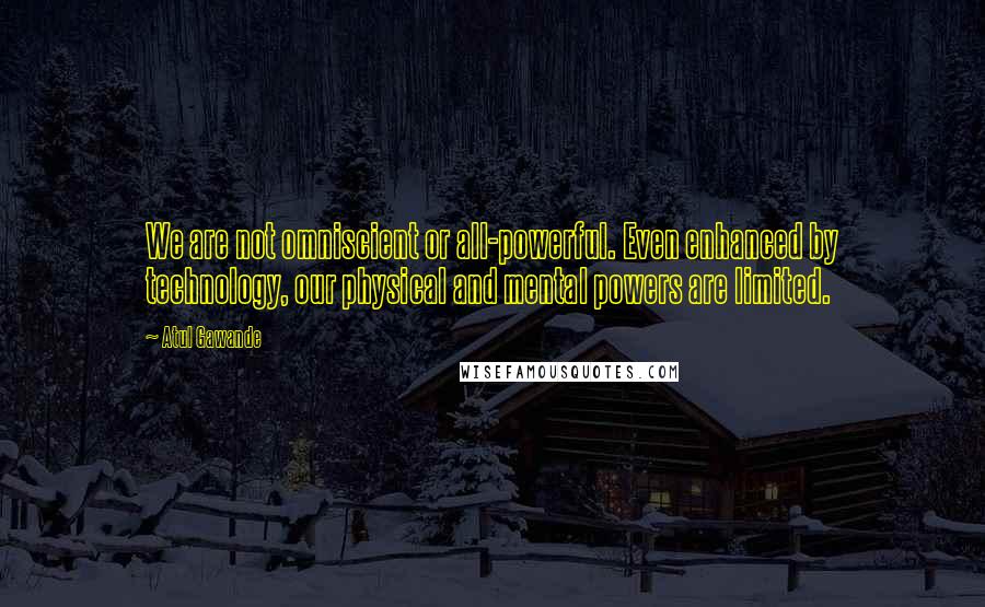 Atul Gawande Quotes: We are not omniscient or all-powerful. Even enhanced by technology, our physical and mental powers are limited.