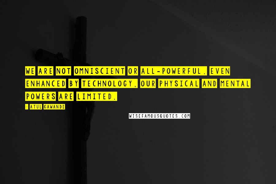 Atul Gawande Quotes: We are not omniscient or all-powerful. Even enhanced by technology, our physical and mental powers are limited.