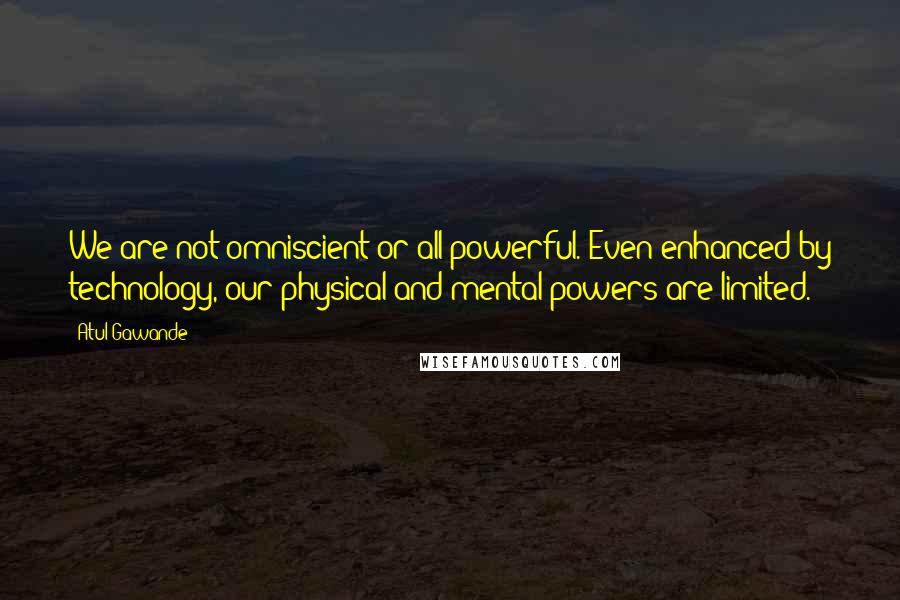 Atul Gawande Quotes: We are not omniscient or all-powerful. Even enhanced by technology, our physical and mental powers are limited.