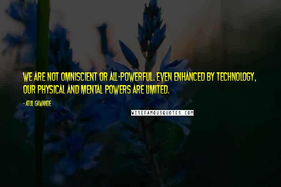 Atul Gawande Quotes: We are not omniscient or all-powerful. Even enhanced by technology, our physical and mental powers are limited.