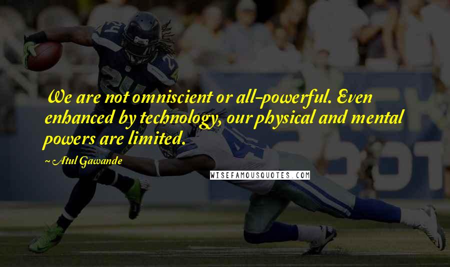 Atul Gawande Quotes: We are not omniscient or all-powerful. Even enhanced by technology, our physical and mental powers are limited.