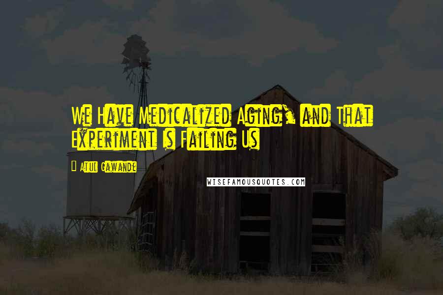 Atul Gawande Quotes: We Have Medicalized Aging, and That Experiment Is Failing Us