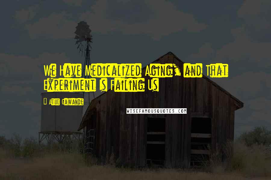 Atul Gawande Quotes: We Have Medicalized Aging, and That Experiment Is Failing Us