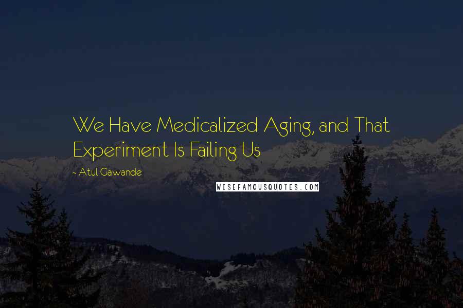 Atul Gawande Quotes: We Have Medicalized Aging, and That Experiment Is Failing Us