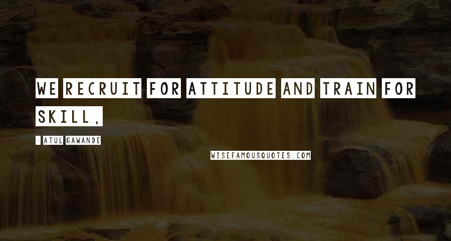 Atul Gawande Quotes: We recruit for attitude and train for skill,