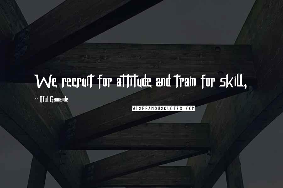 Atul Gawande Quotes: We recruit for attitude and train for skill,