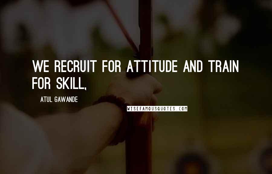Atul Gawande Quotes: We recruit for attitude and train for skill,