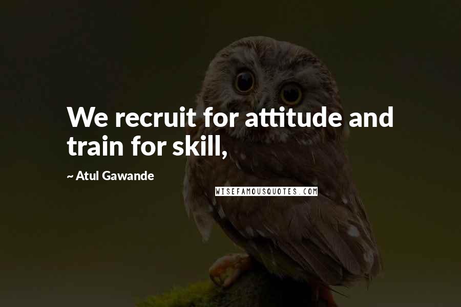 Atul Gawande Quotes: We recruit for attitude and train for skill,