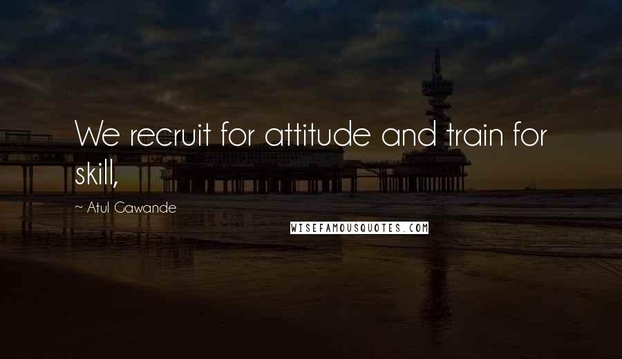 Atul Gawande Quotes: We recruit for attitude and train for skill,