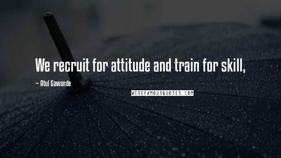 Atul Gawande Quotes: We recruit for attitude and train for skill,