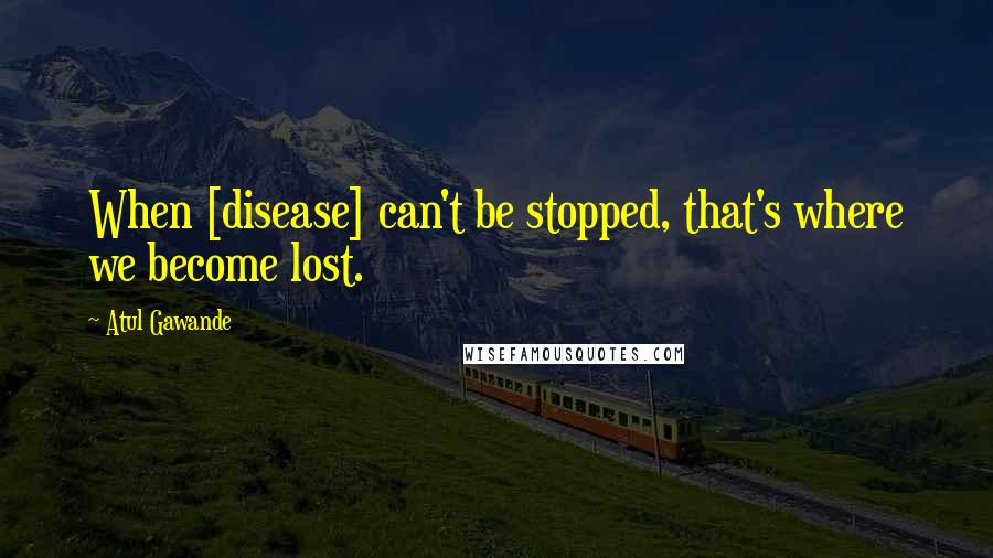 Atul Gawande Quotes: When [disease] can't be stopped, that's where we become lost.