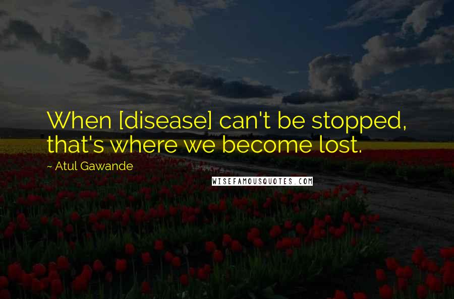 Atul Gawande Quotes: When [disease] can't be stopped, that's where we become lost.