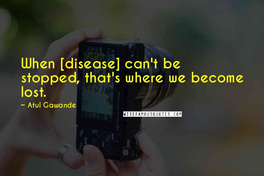 Atul Gawande Quotes: When [disease] can't be stopped, that's where we become lost.