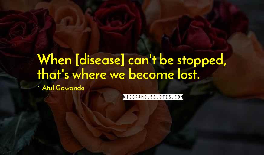 Atul Gawande Quotes: When [disease] can't be stopped, that's where we become lost.