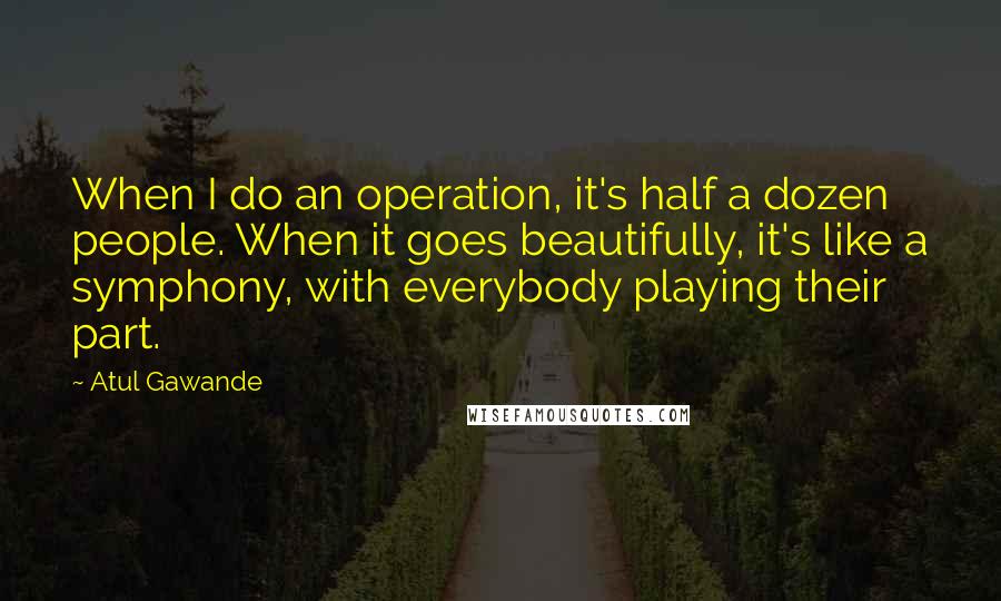 Atul Gawande Quotes: When I do an operation, it's half a dozen people. When it goes beautifully, it's like a symphony, with everybody playing their part.