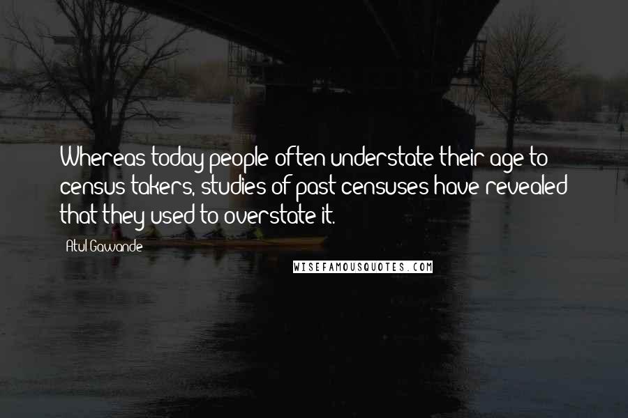 Atul Gawande Quotes: Whereas today people often understate their age to census takers, studies of past censuses have revealed that they used to overstate it.