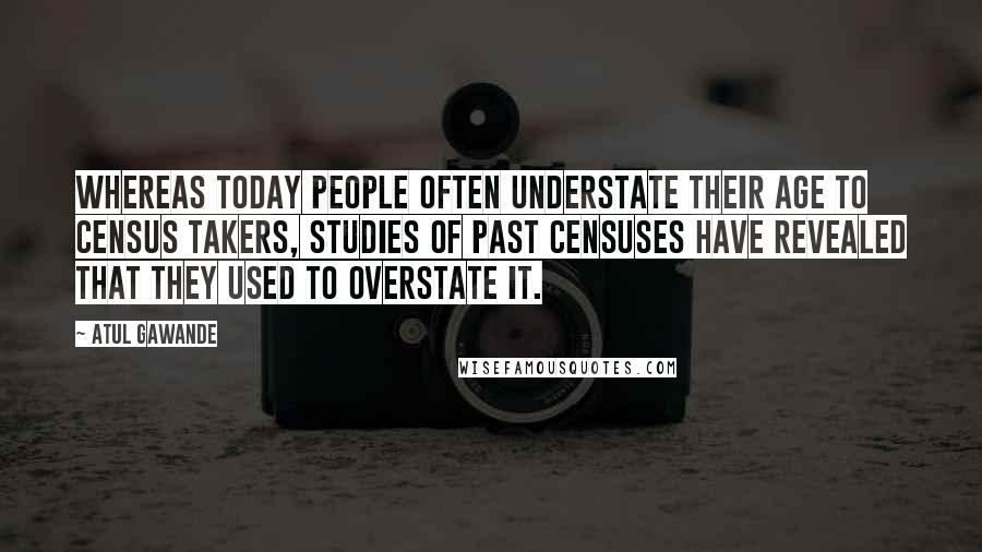 Atul Gawande Quotes: Whereas today people often understate their age to census takers, studies of past censuses have revealed that they used to overstate it.