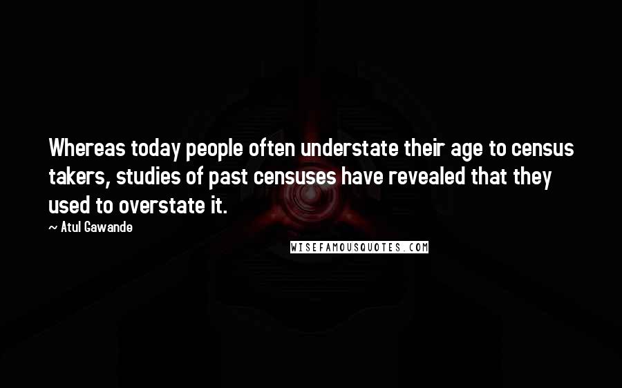 Atul Gawande Quotes: Whereas today people often understate their age to census takers, studies of past censuses have revealed that they used to overstate it.
