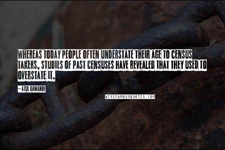 Atul Gawande Quotes: Whereas today people often understate their age to census takers, studies of past censuses have revealed that they used to overstate it.