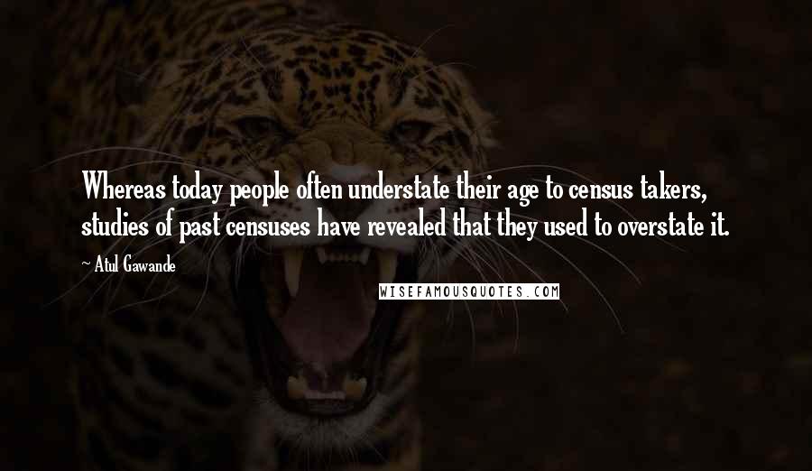 Atul Gawande Quotes: Whereas today people often understate their age to census takers, studies of past censuses have revealed that they used to overstate it.