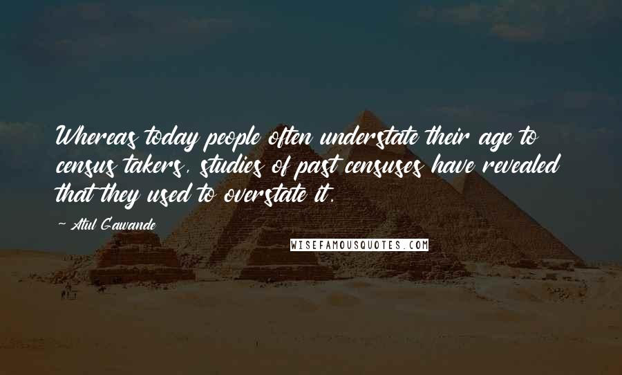 Atul Gawande Quotes: Whereas today people often understate their age to census takers, studies of past censuses have revealed that they used to overstate it.