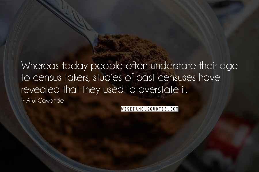 Atul Gawande Quotes: Whereas today people often understate their age to census takers, studies of past censuses have revealed that they used to overstate it.