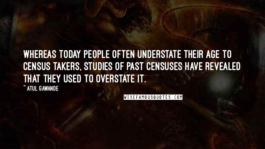 Atul Gawande Quotes: Whereas today people often understate their age to census takers, studies of past censuses have revealed that they used to overstate it.