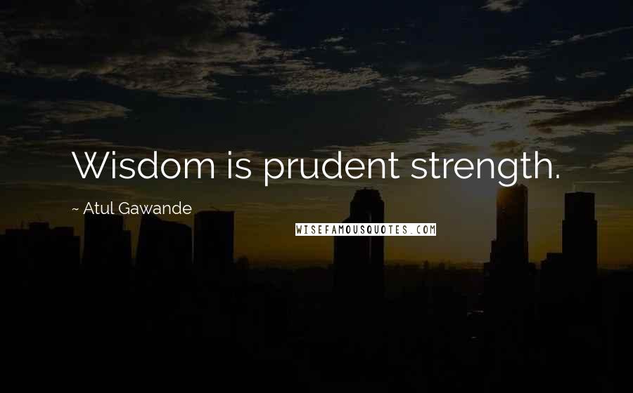 Atul Gawande Quotes: Wisdom is prudent strength.