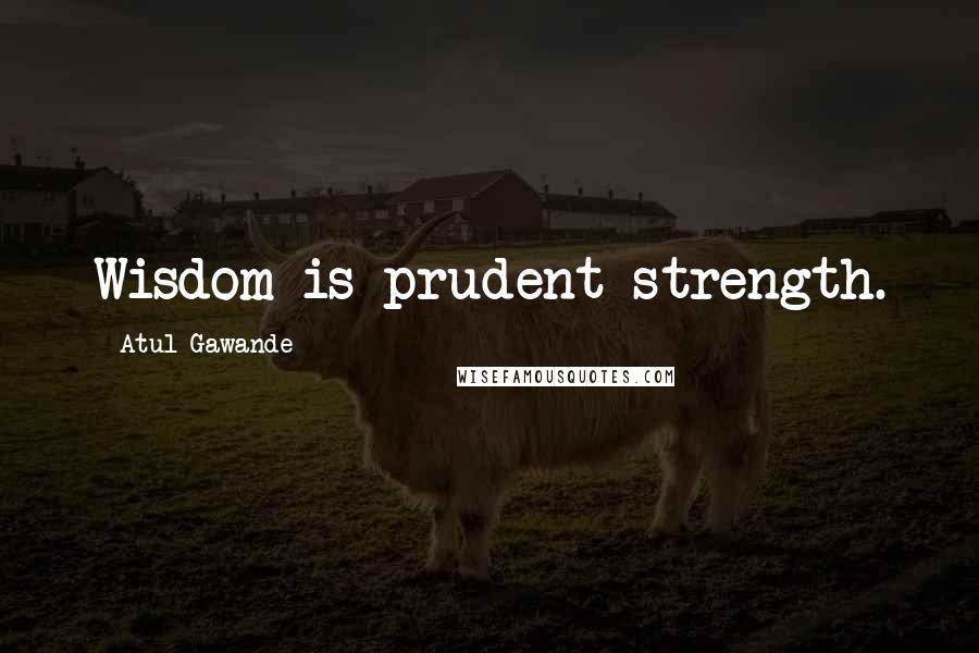 Atul Gawande Quotes: Wisdom is prudent strength.