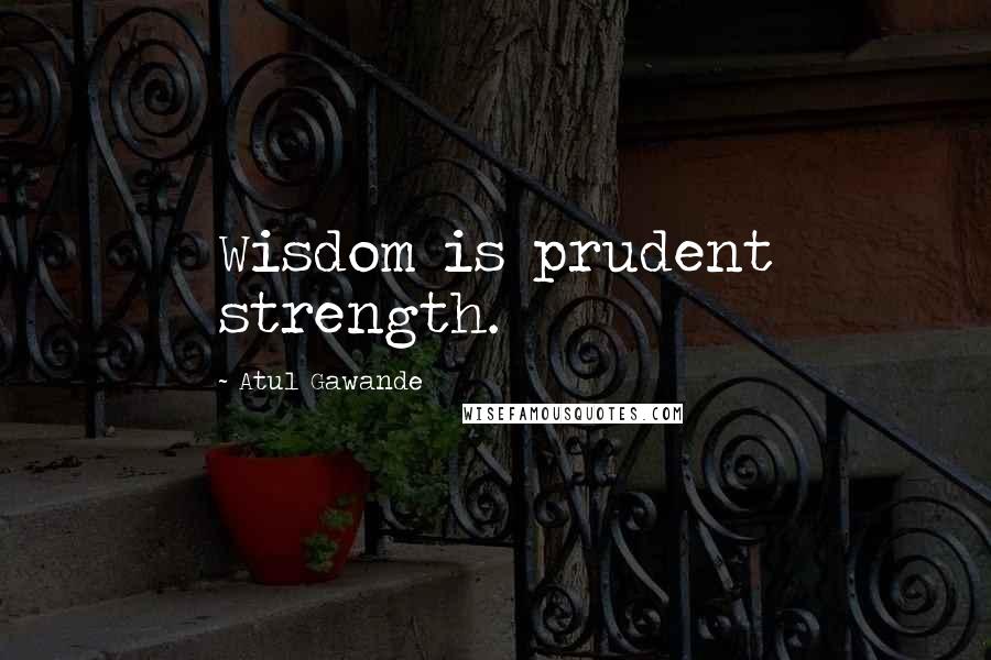 Atul Gawande Quotes: Wisdom is prudent strength.