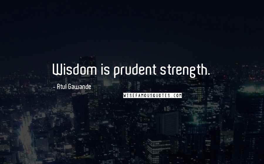 Atul Gawande Quotes: Wisdom is prudent strength.