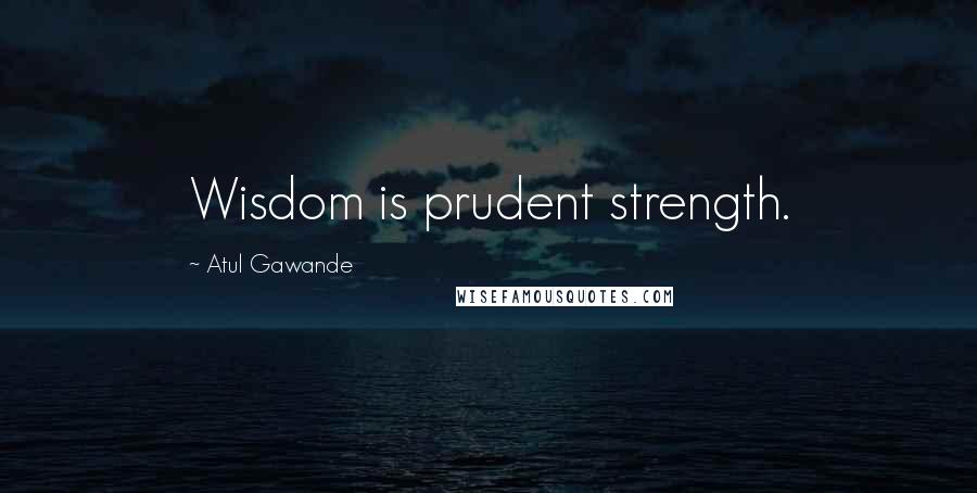 Atul Gawande Quotes: Wisdom is prudent strength.