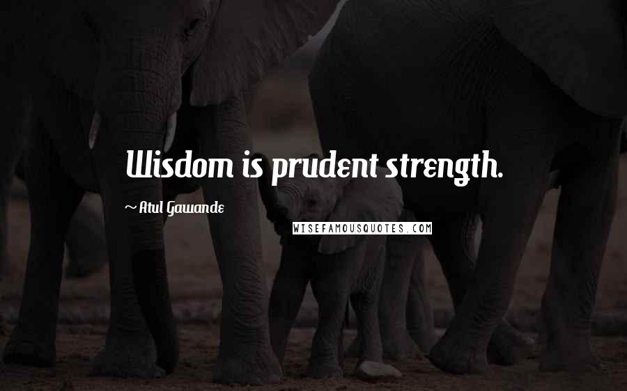 Atul Gawande Quotes: Wisdom is prudent strength.