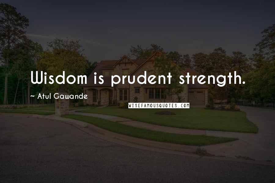 Atul Gawande Quotes: Wisdom is prudent strength.